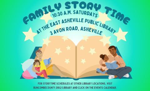 Flyer with green background and a large open book in the center.  To each side of the book are a cartoon image of a parent and a child reading.  Text on flyer reads "Family Story Time 10:30 A.M on Saturdays at the East Asheville Public Library located at Three Avon Road, Asheville. For Story Time Schedules at Other Library Locations, visit BUNCOMBECOUNTY.ORG/LIBRARY and Click on the Events Calendar.