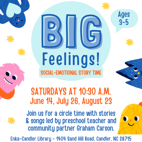 BIG FEELINGS Social Emotional Story Time Saturdays at 10:30 a.m. June 14, July 26, August 23 Join us for a circle time with stories & songs led by preschool teacher and community partner Graham Carson. Enka-Candler Library - 1404 Sand Hill Road, Candler, NC 28715