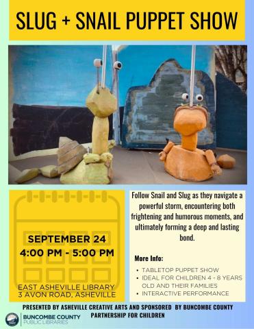 Flyer is mainly yellow and blue in the background.  There is a photo of a snail puppet and a slug puppet made out of recyclable material.  Text reads 'Slug and Snail Puppet Show at the East Asheville library on September 24th at 4 PM in the children's programming room.  Follow Snail and Slug as they navigate a powerful storm, encountering both frightening and humorous moments, and ultimately forming a deep and lasting bond.  This event is put on by Asheville Creative Arts and sponsored by BCPC.'